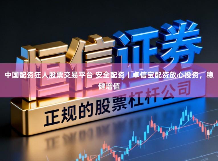 中国配资狂人股票交易平台 安全配资丨卓信宝配资放心投资，稳健增值