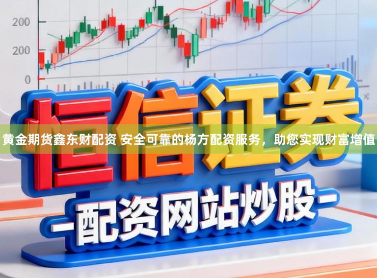 黄金期货鑫东财配资 安全可靠的杨方配资服务，助您实现财富增值
