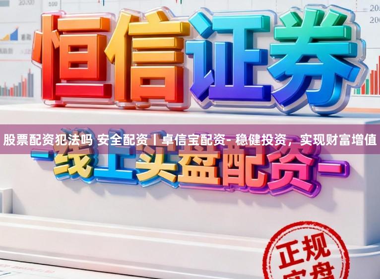 股票配资犯法吗 安全配资丨卓信宝配资- 稳健投资，实现财富增值