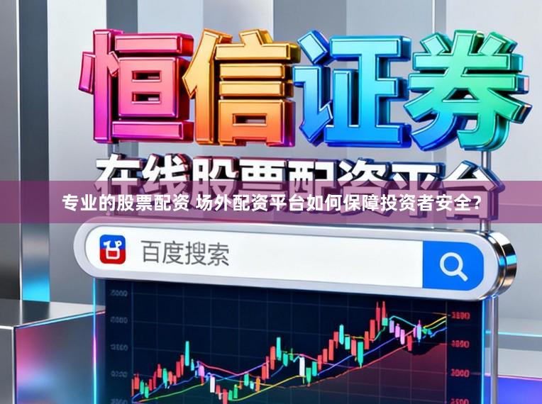 专业的股票配资 场外配资平台如何保障投资者安全？