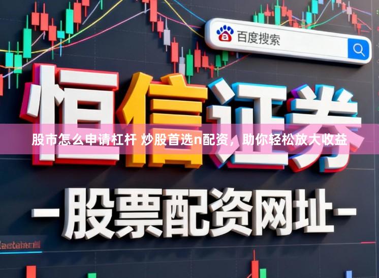 股市怎么申请杠杆 炒股首选n配资，助你轻松放大收益