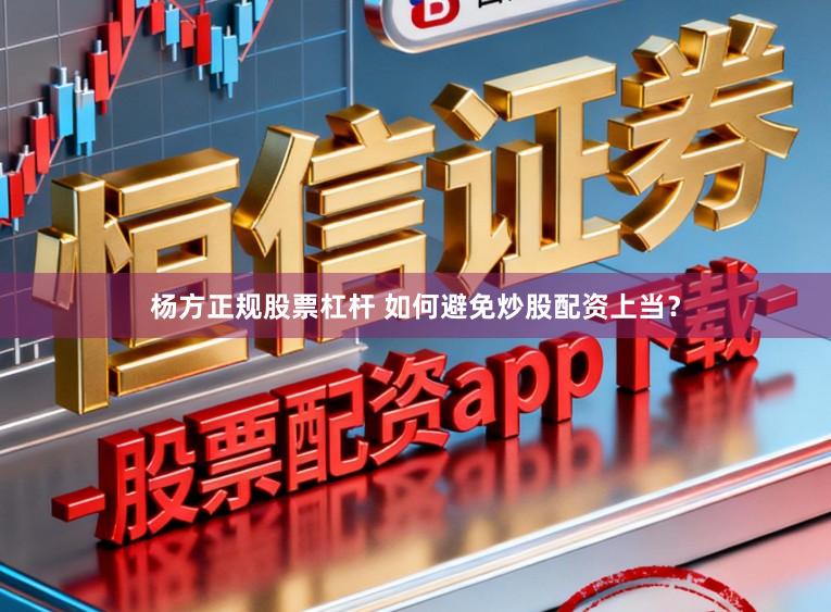 杨方正规股票杠杆 如何避免炒股配资上当？