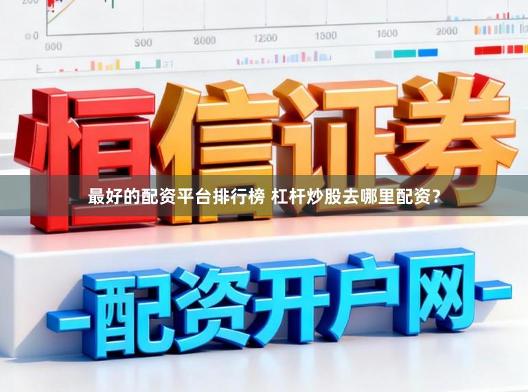 最好的配资平台排行榜 杠杆炒股去哪里配资?