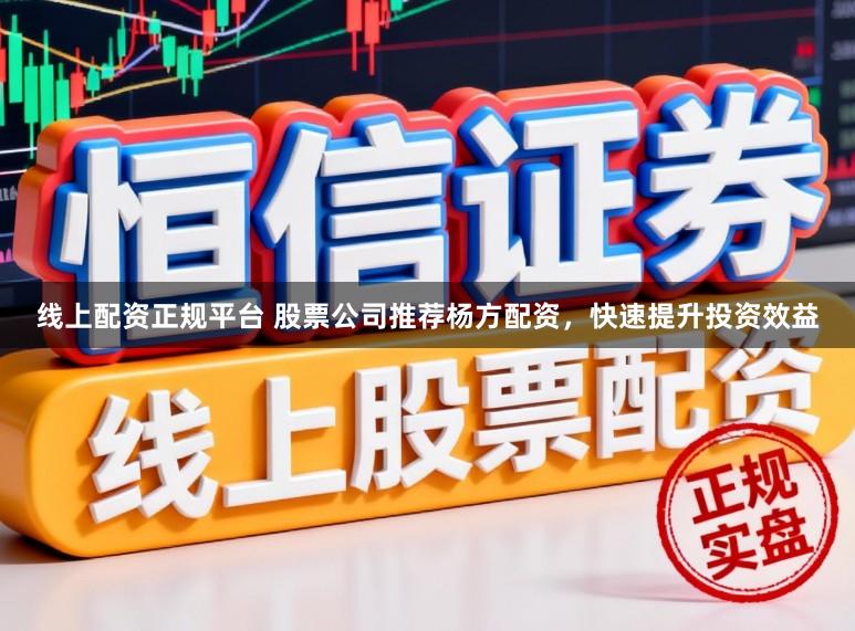 线上配资正规平台 股票公司推荐杨方配资，快速提升投资效益