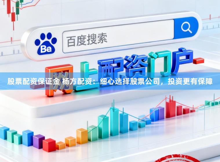 股票配资保证金 杨方配资：细心选择股票公司，投资更有保障