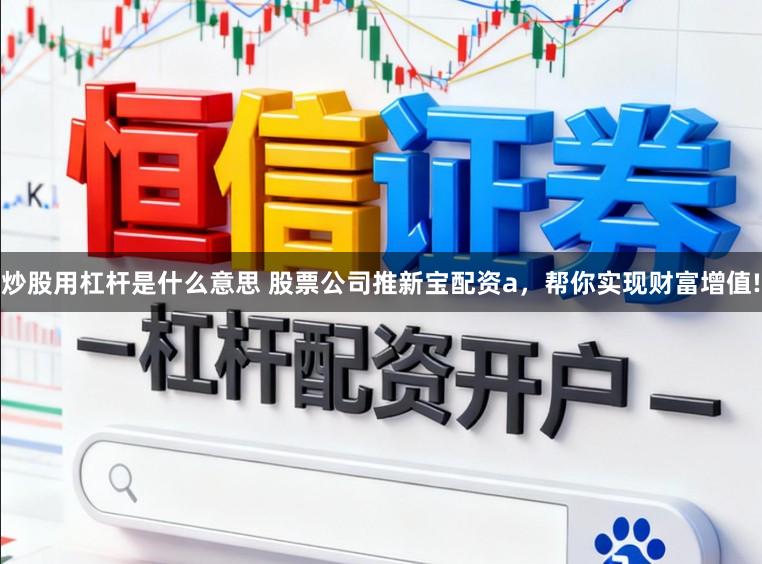炒股用杠杆是什么意思 股票公司推新宝配资a，帮你实现财富增值!
