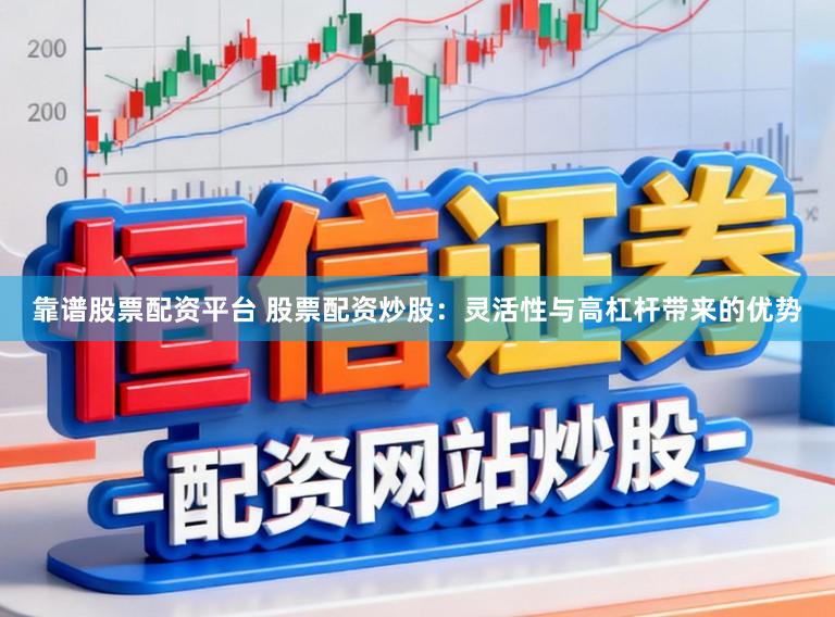 靠谱股票配资平台 股票配资炒股：灵活性与高杠杆带来的优势