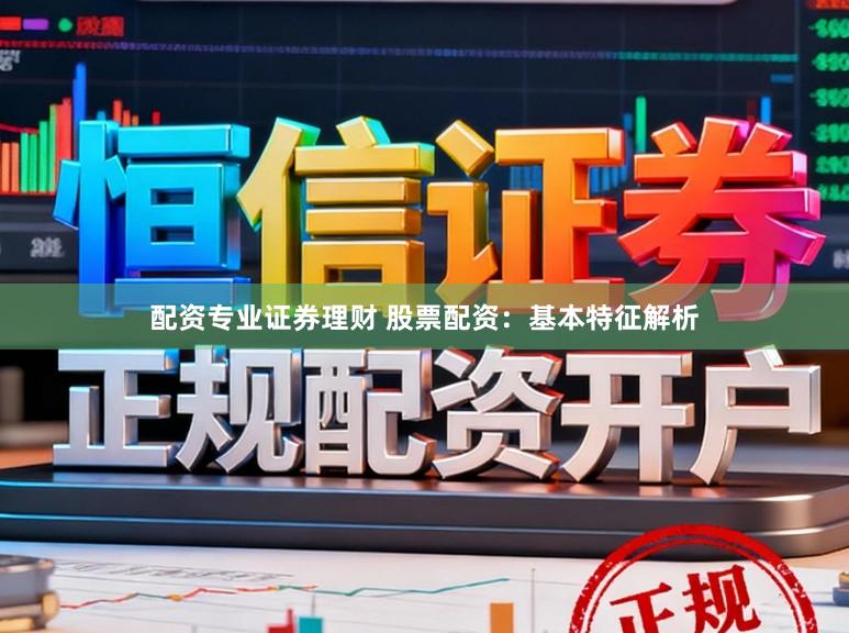 配资专业证券理财 股票配资：基本特征解析