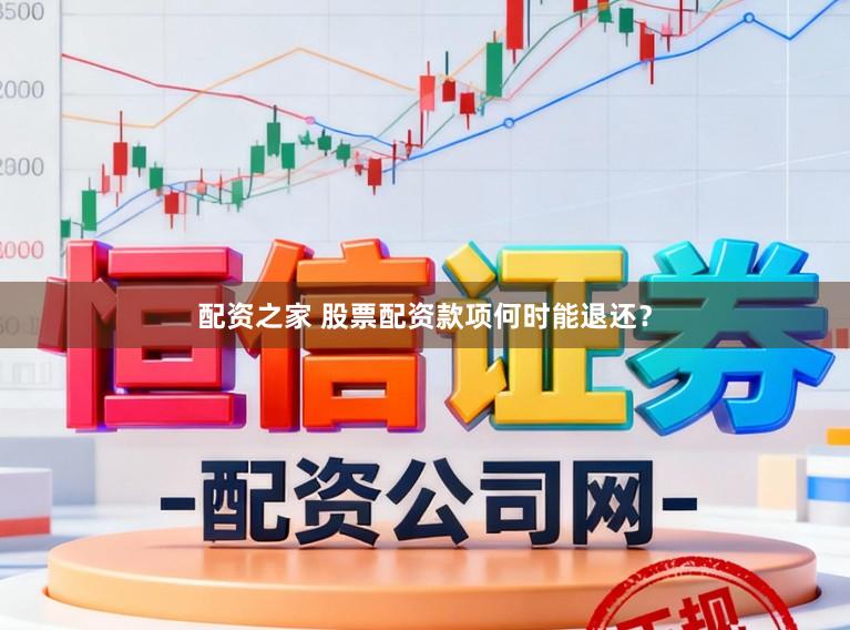配资之家 股票配资款项何时能退还？