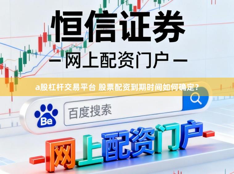 a股杠杆交易平台 股票配资到期时间如何确定？