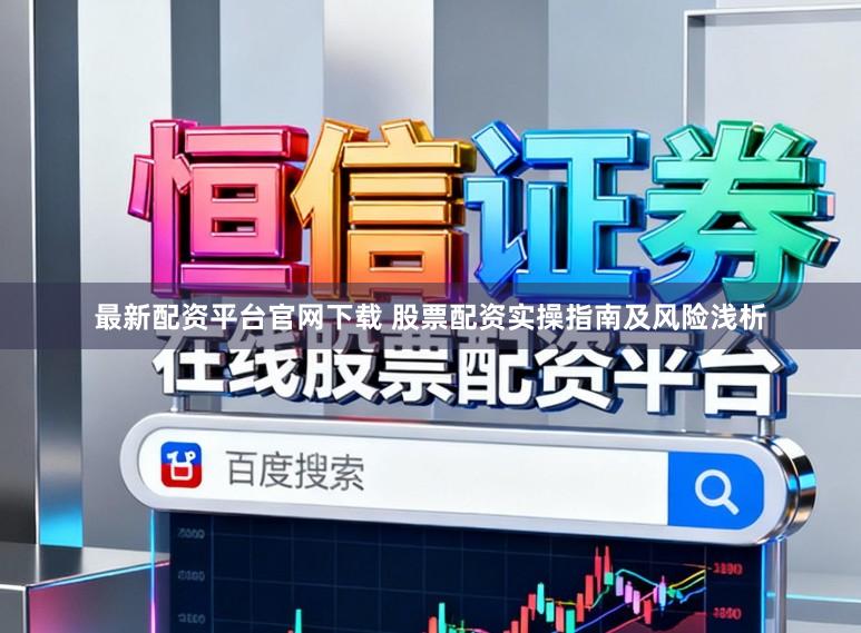 最新配资平台官网下载 股票配资实操指南及风险浅析