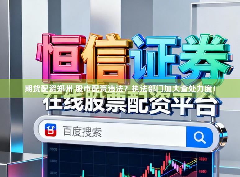 期货配资郑州 股市配资违法？执法部门加大查处力度！