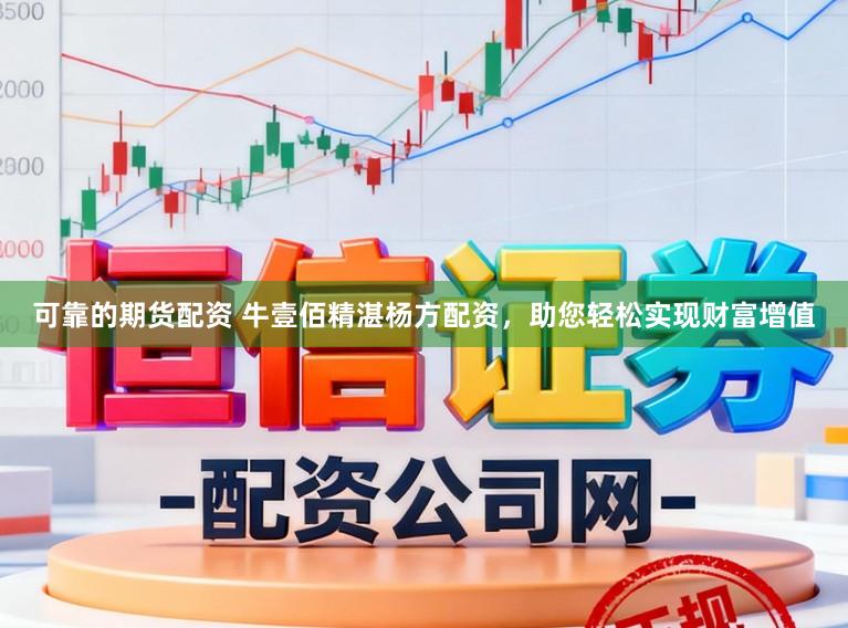 可靠的期货配资 牛壹佰精湛杨方配资，助您轻松实现财富增值