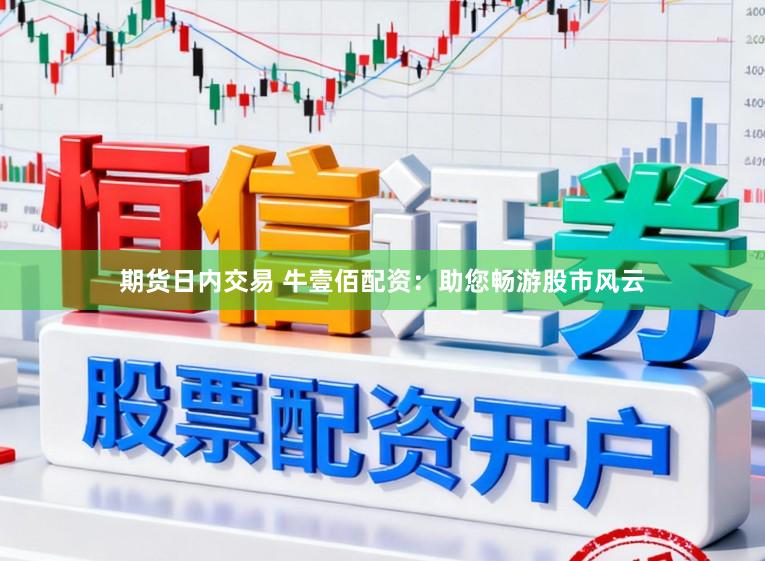 期货日内交易 牛壹佰配资：助您畅游股市风云