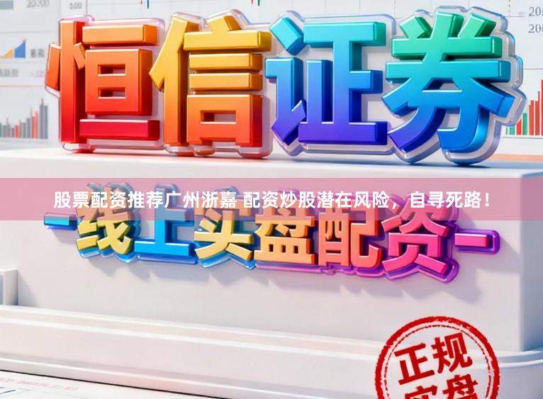 股票配资推荐广州浙嘉 配资炒股潜在风险，自寻死路！