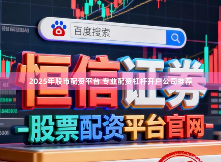 2025年股市配资平台 专业配资杠杆开户公司推荐