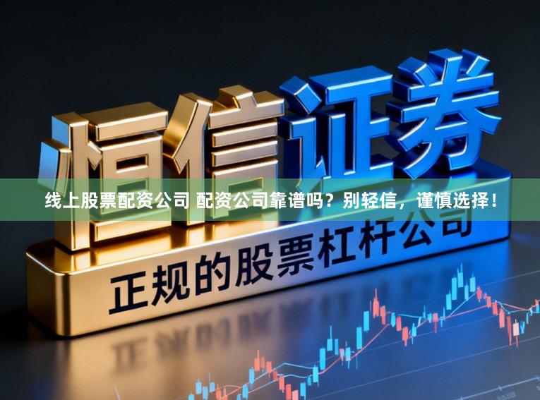 线上股票配资公司 配资公司靠谱吗？别轻信，谨慎选择！
