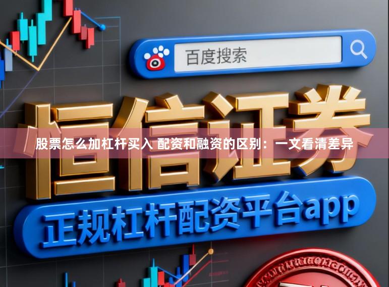股票怎么加杠杆买入 配资和融资的区别：一文看清差异