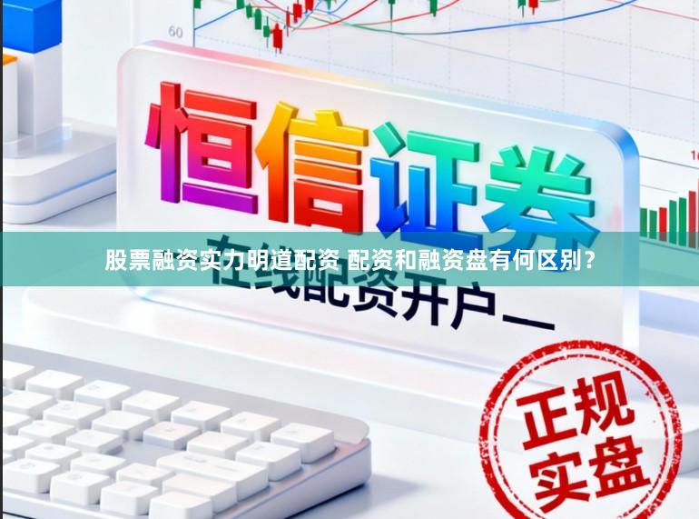 股票融资实力明道配资 配资和融资盘有何区别？