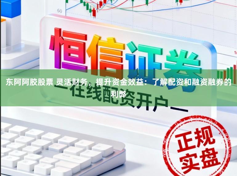 东阿阿胶股票 灵活财务，提升资金效益：了解配资和融资融券的利弊