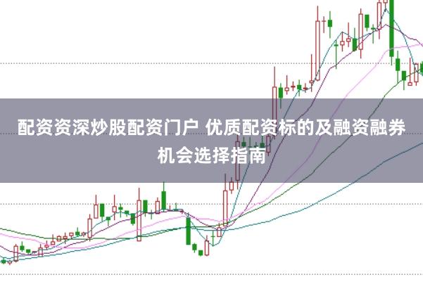 配资资深炒股配资门户 优质配资标的及融资融券机会选择指南