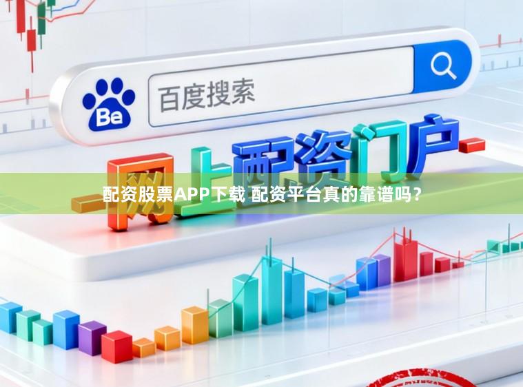 配资股票APP下载 配资平台真的靠谱吗？