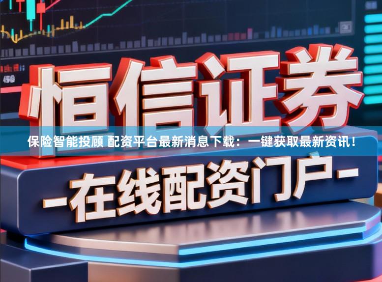 保险智能投顾 配资平台最新消息下载：一键获取最新资讯！