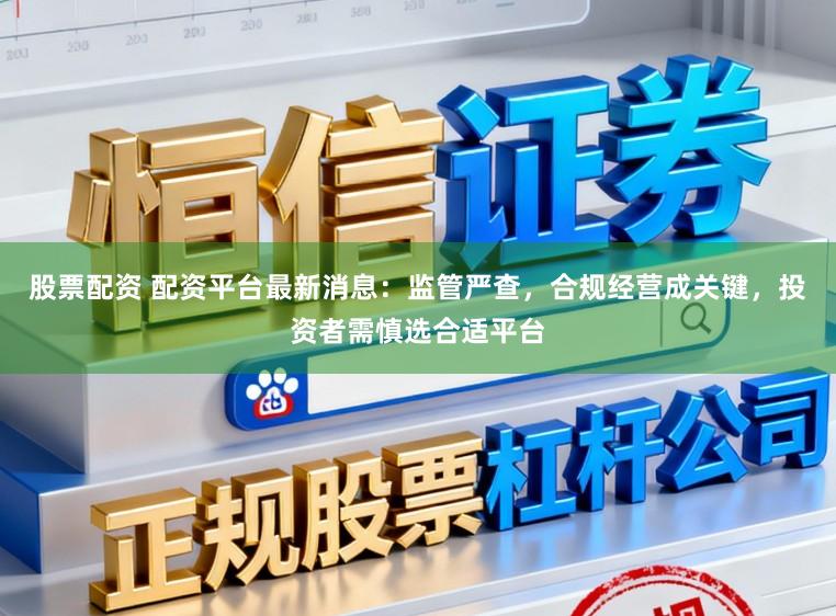 股票配资 配资平台最新消息：监管严查，合规经营成关键，投资者需慎选合适平台