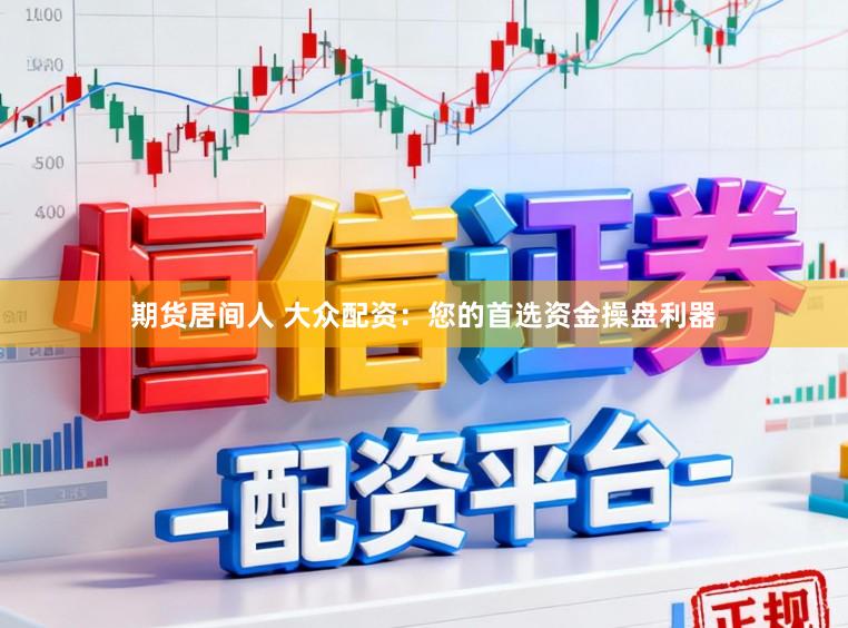 期货居间人 大众配资：您的首选资金操盘利器