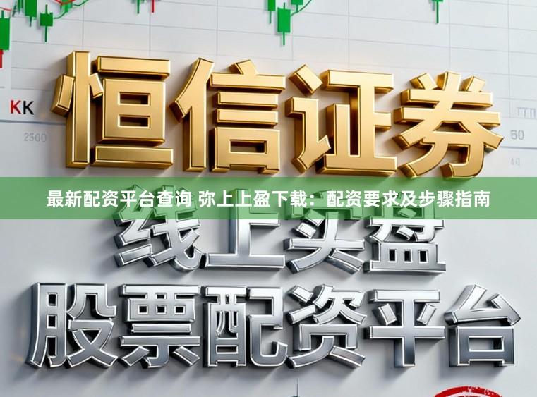 最新配资平台查询 弥上上盈下载:配资要求及步骤指南
