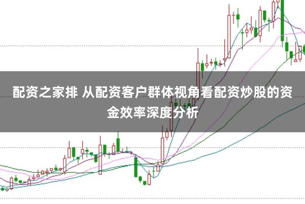 配资之家排 从配资客户群体视角看配资炒股的资金效率深度分析