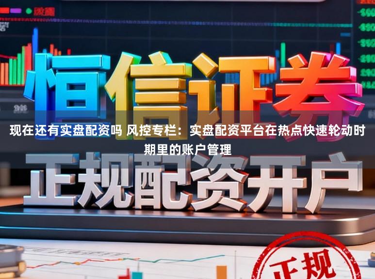 现在还有实盘配资吗 风控专栏：实盘配资平台在热点快速轮动时期里的账户管理