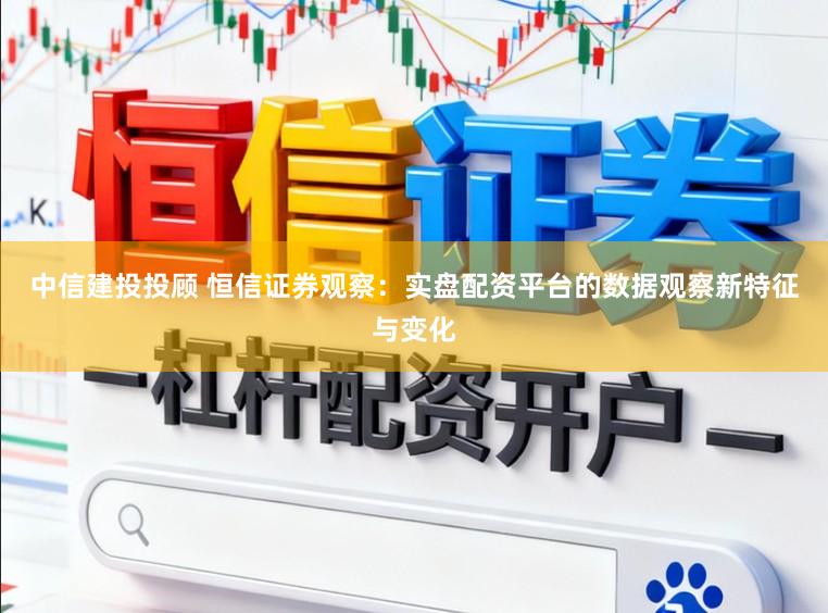 中信建投投顾 恒信证券观察：实盘配资平台的数据观察新特征与变化