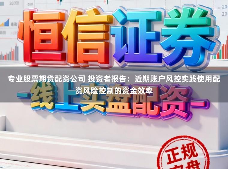 专业股票期货配资公司 投资者报告：近期账户风控实践使用配资风险控制的资金效率