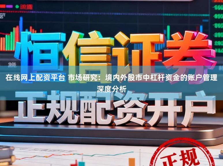 在线网上配资平台 市场研究：境内外股市中杠杆资金的账户管理深度分析