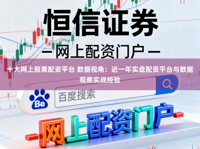 十大网上股票配资平台 数据视角：近一年实盘配资平台与数据观察实战经验