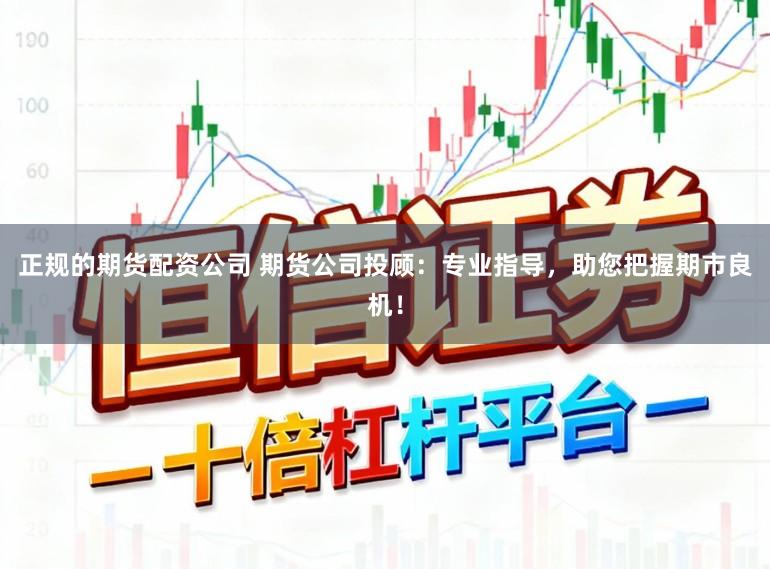 正规的期货配资公司 期货公司投顾：专业指导，助您把握期市良机！