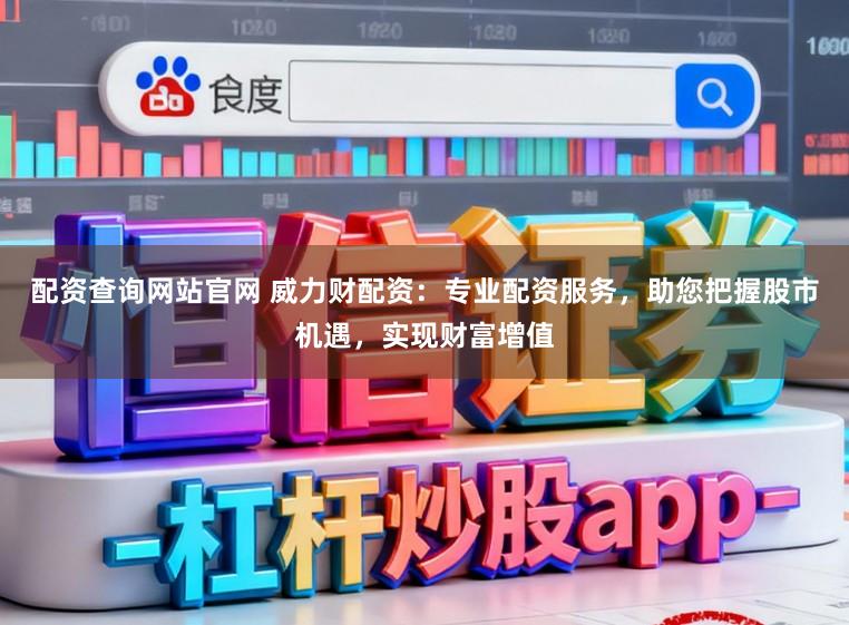 配资查询网站官网 威力财配资：专业配资服务，助您把握股市机遇，实现财富增值