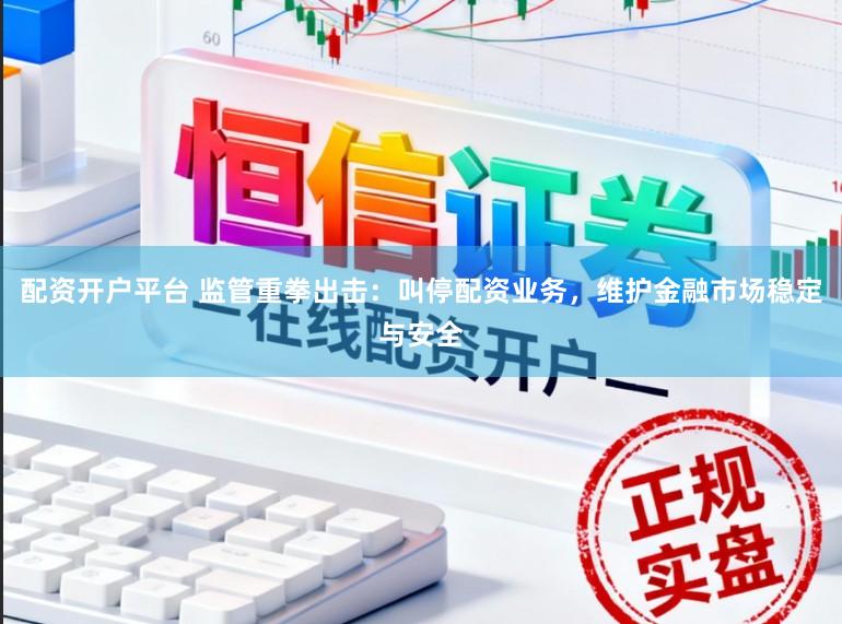 配资开户平台 监管重拳出击：叫停配资业务，维护金融市场稳定与安全
