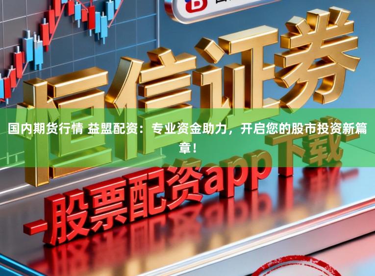 国内期货行情 益盟配资:专业资金助力,开启您的股市投资新篇章!