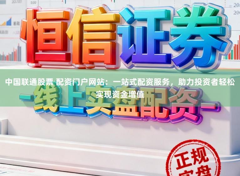 中国联通股票 配资门户网站：一站式配资服务，助力投资者轻松实现资金增值