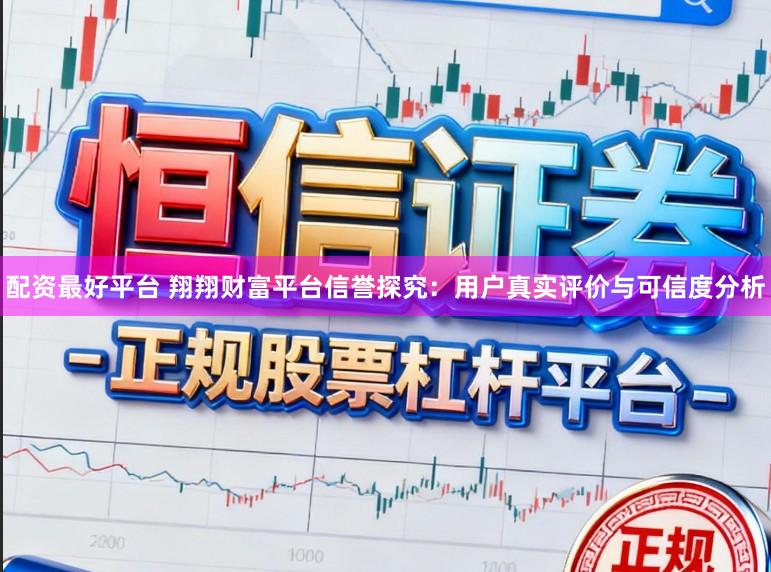 配资最好平台 翔翔财富平台信誉探究:用户真实评价与可信度分析