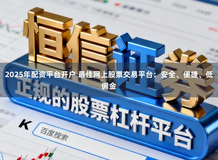 2025年配资平台开户 最佳网上股票交易平台：安全、便捷、低佣金