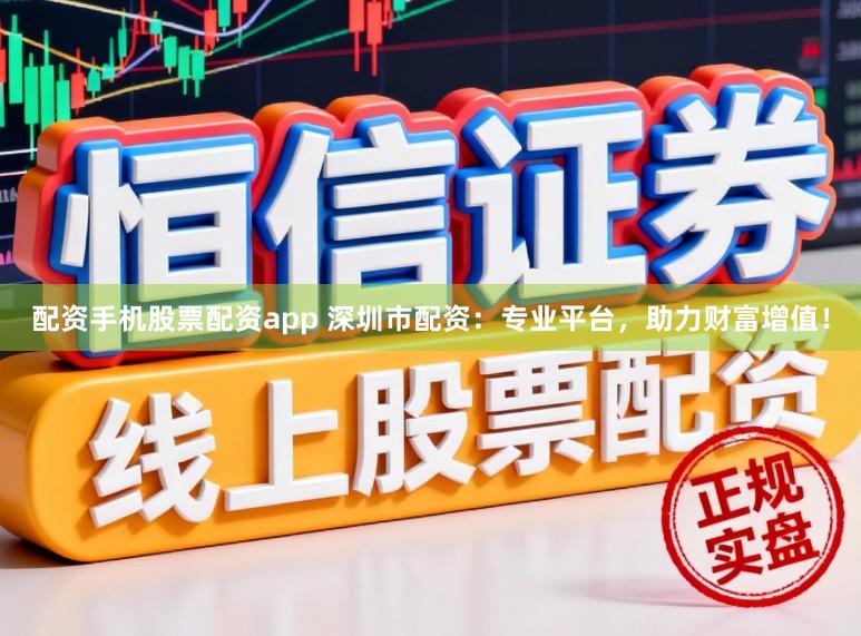 配资手机股票配资app 深圳市配资：专业平台，助力财富增值！