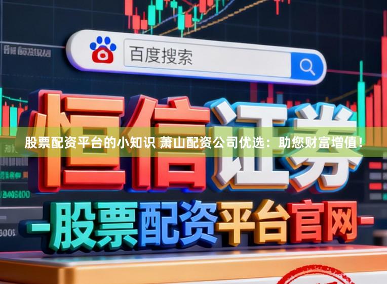 股票配资平台的小知识 萧山配资公司优选：助您财富增值！