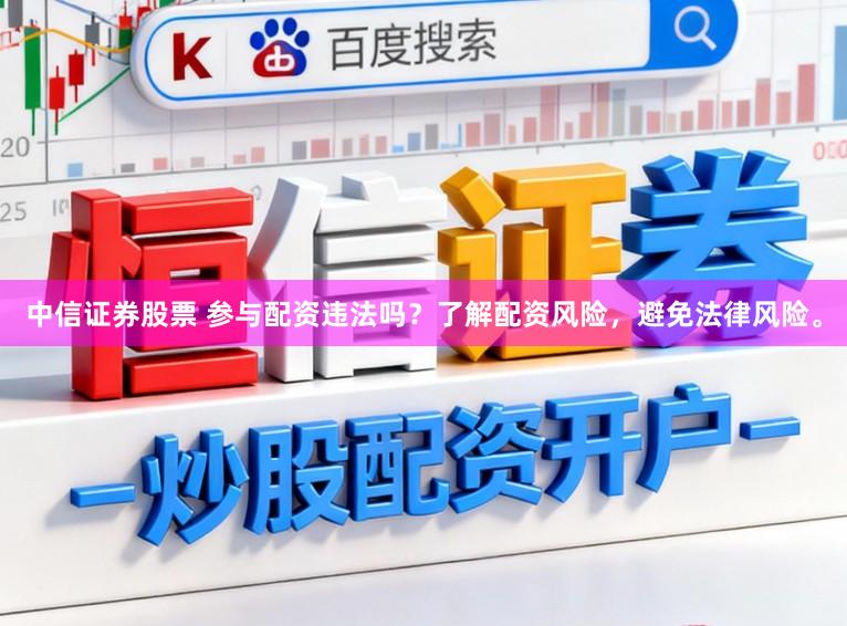中信证券股票 参与配资违法吗？了解配资风险，避免法律风险。