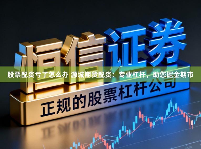 股票配资亏了怎么办 源城期货配资：专业杠杆，助您掘金期市